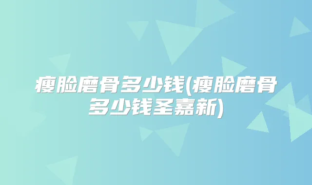 瘦脸磨骨多少钱(瘦脸磨骨多少钱圣嘉新)