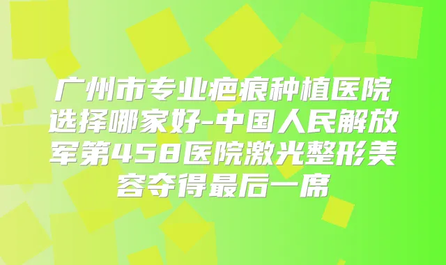 广州市专业疤痕种植医院选择哪家好-中国人民解放军第458医院激光整形美容夺得后一席