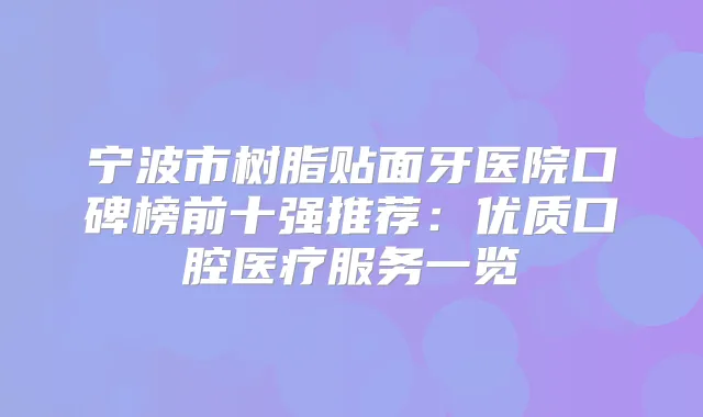 宁波市树脂贴面牙医院口碑榜前十强推荐：优质口腔医疗服务一览