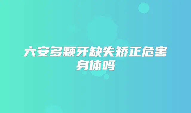 六安多颗牙缺失矫正危害身体吗