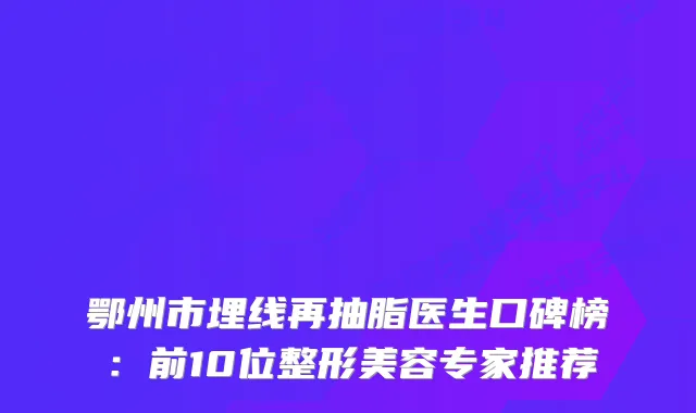 鄂州市埋线再抽脂医生口碑榜：前10位整形美容专家推荐