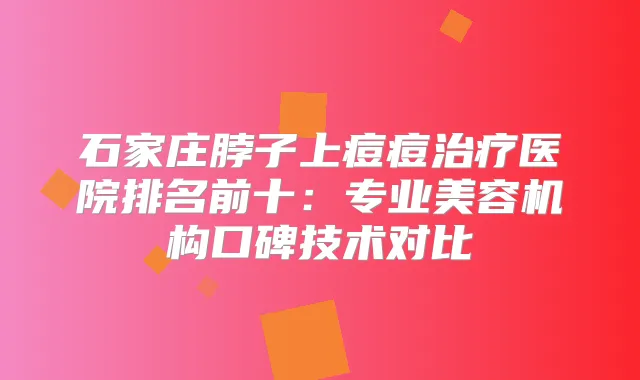 石家庄脖子上痘痘医院排名前十:专业美容机构口碑技术对比