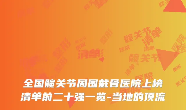 全国髋关节周围截骨医院上榜清单前二十强一览-当地的顶流