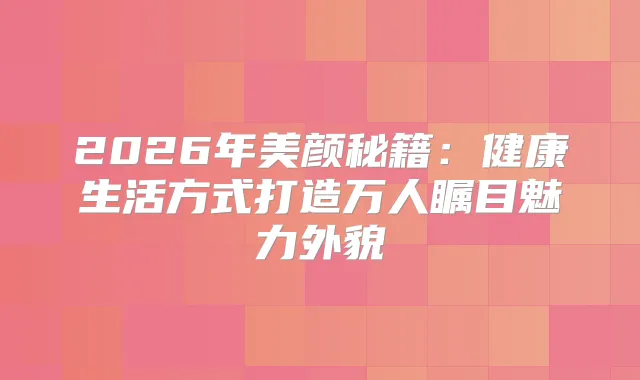 2026年美颜秘籍：健活方式打造万人瞩目魅力外貌