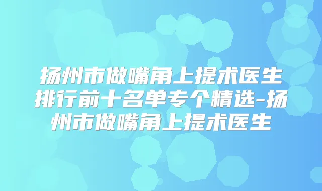 扬州市做嘴角上提术医生排行前十名单专个精选-扬州市做嘴角上提术医生