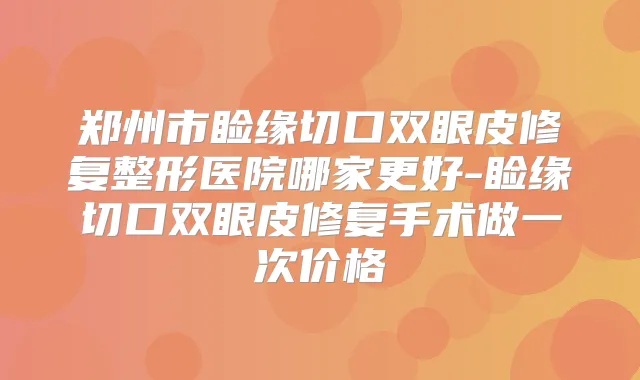 郑州市睑缘切口双眼皮修复整形医院哪家更好-睑缘切口双眼皮修复手术做一次价格