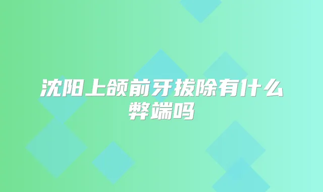 沈阳上颌前牙拔除有什么弊端吗