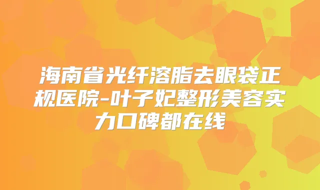 海南省光纤溶脂去眼袋正规医院-叶子妃整形美容实力口碑都在线