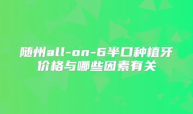 随州all-on-6半口种植牙价格与哪些因素有关