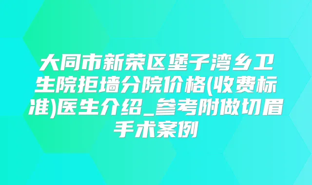大同市新荣区堡子湾乡卫生院拒墙分院价格(收费标准)医生介绍_参考附做切眉手术案例