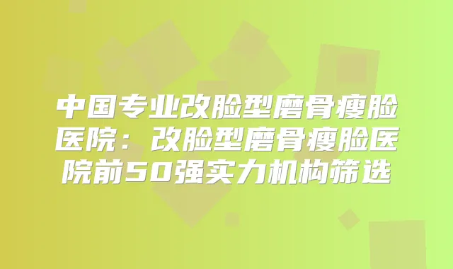 中国专业改脸型磨骨瘦脸医院:改脸型磨骨瘦脸医院前50强实力机构筛选