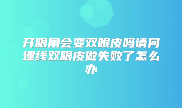 开眼角会变双眼皮吗请问埋线双眼皮做失败了怎么办