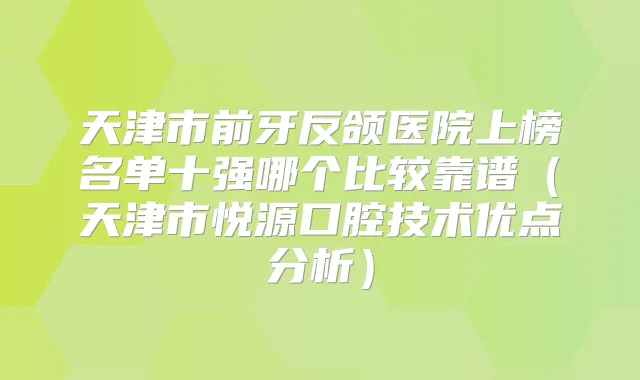 天津市前牙反颌医院上榜名单十强哪个比较靠谱(天津市悦源口腔技术优点分析)
