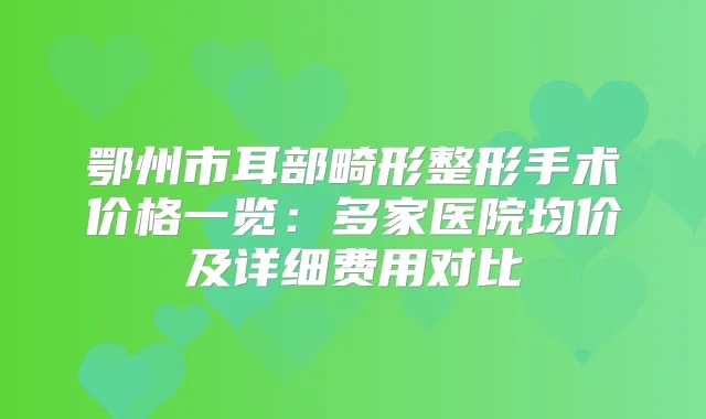 鄂州市耳部畸形整形手术价格一览：多家医院均价及详细费用对比