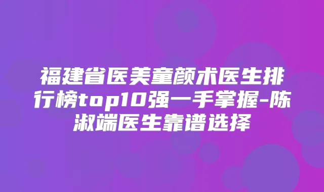 福建省医美童颜术医生排行榜top10强一手掌握-陈淑端医生靠谱选择