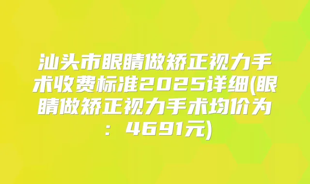 汕头市眼睛做矫正视力手术收费标准2025详细(眼睛做矫正视力手术均价为：4691元)