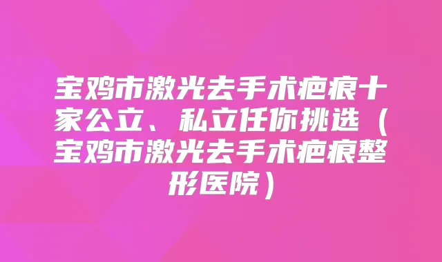 宝鸡市激光去手术疤痕十家公立、私立任你挑选（宝鸡市激光去手术疤痕整形医院）