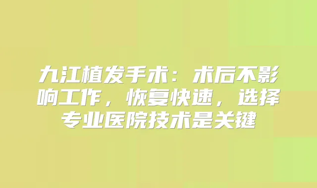 九江植发手术：术后不影响工作，恢复快速，选择专业医院技术是关键