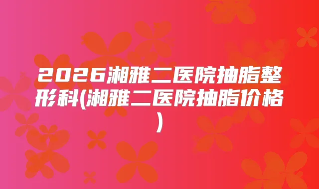 2026湘雅二医院抽脂整形科(湘雅二医院抽脂价格)