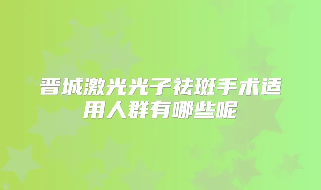 晋城激光光子祛斑手术适用人群有哪些呢