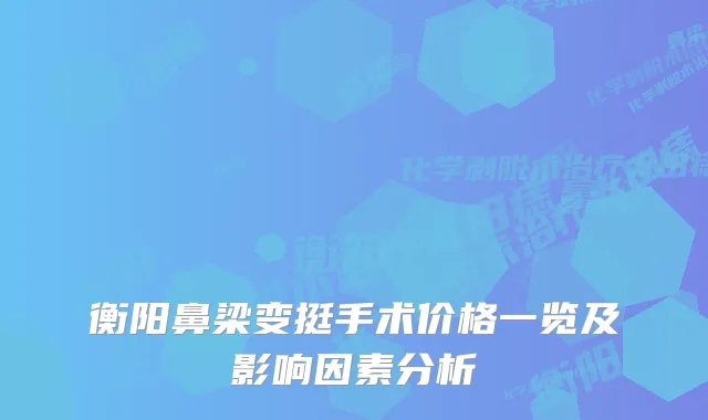 衡阳鼻梁变挺手术价格一览及影响因素分析
