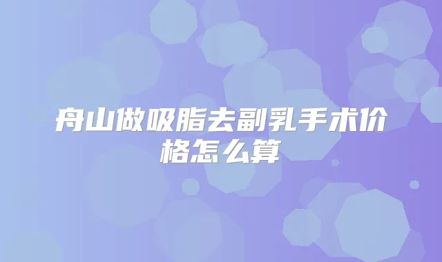 舟山做吸脂去副乳手术价格怎么算