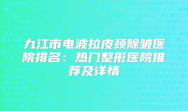 九江市电波拉皮颈除皱医院排名：热门整形医院推荐及详情