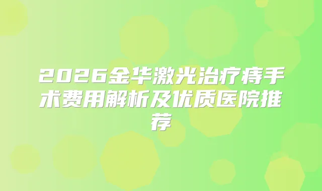 2026金华激光痔手术费用解析及优质医院推荐