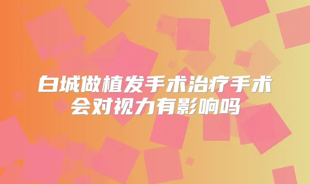 白城做植发手术手术会对视力有影响吗
