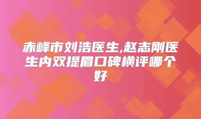 赤峰市刘浩医生,赵志刚医生内双提眉口碑横评哪个好