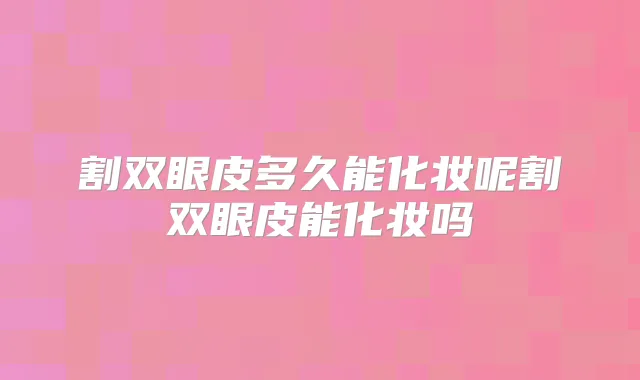 割双眼皮多久能化妆呢割双眼皮能化妆吗