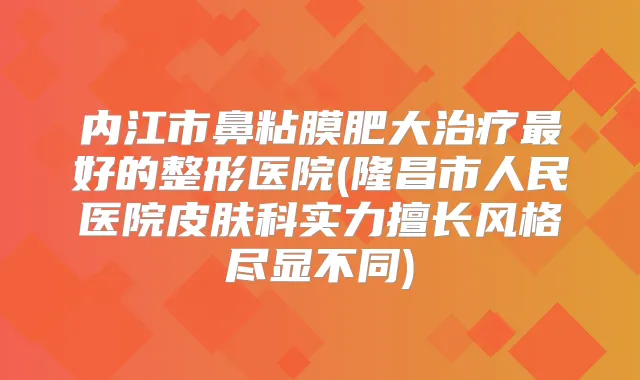 内江市鼻粘膜肥大好的整形医院(隆昌市人民医院皮肤科实力擅长风格尽显不同)