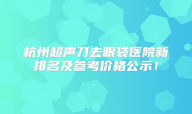 杭州超声刀去眼袋医院新排名及参考价格公示！