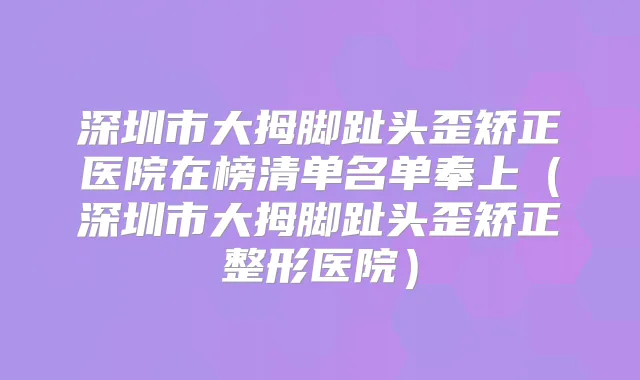 深圳市大拇脚趾头歪矫正医院在榜清单名单奉上（深圳市大拇脚趾头歪矫正整形医院）