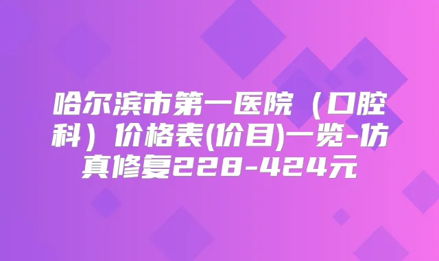 哈尔滨市第一医院（口腔科）价格表(价目)一览-仿真修复228-424元