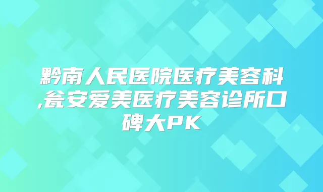 黔南人民医院医疗美容科,瓮安爱美医疗美容诊所口碑大PK