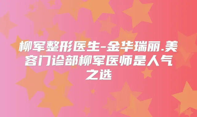 柳军整形医生-金华瑞丽.美容门诊部柳军医师是人气之选