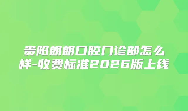 贵阳朗朗口腔门诊部怎么样-收费标准2026版上线