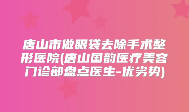 唐山市做眼袋去除手术整形医院(唐山国韵医疗美容门诊部盘点医生-优劣势)