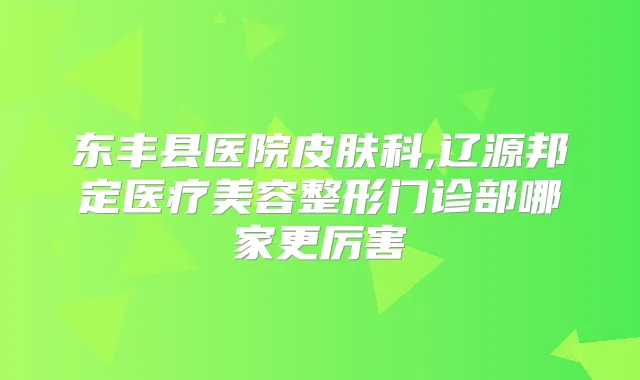 东丰县医院皮肤科,辽源邦定医疗美容整形门诊部哪家更厉害