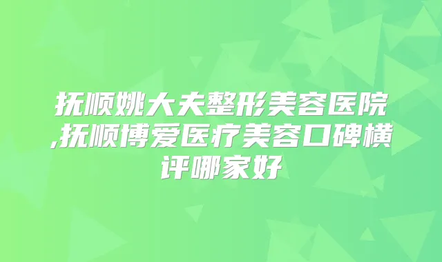 抚顺姚大夫整形美容医院,抚顺博爱医疗美容口碑横评哪家好