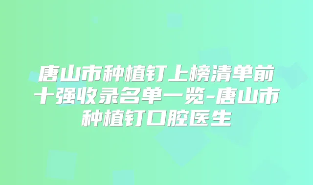 唐山市种植钉上榜清单前十强收录名单一览-唐山市种植钉口腔医生