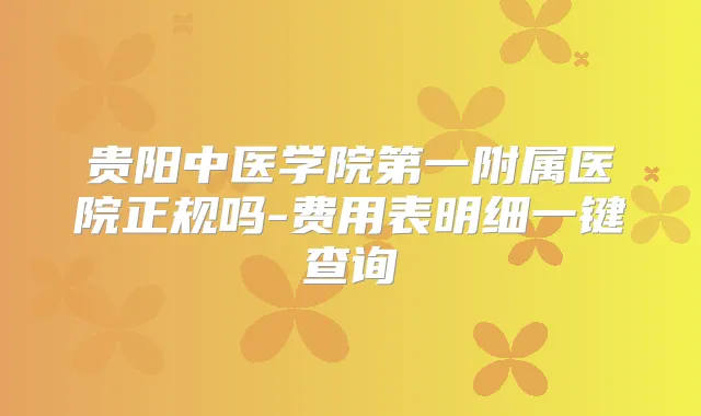 贵阳中医学院第一附属医院正规吗-费用表明细一键查询