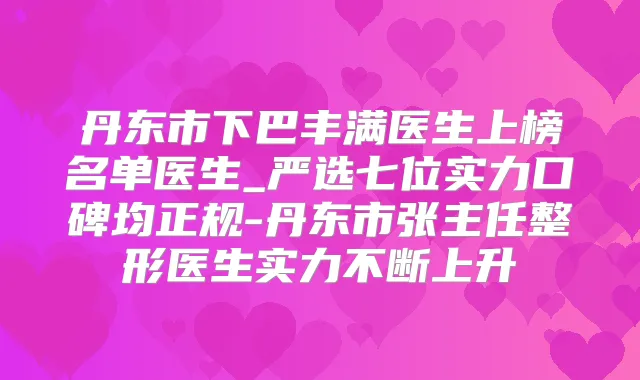 丹东市下巴丰满医生上榜名单医生_严选七位实力口碑均正规-丹东市张主任整形医生实力不断上升