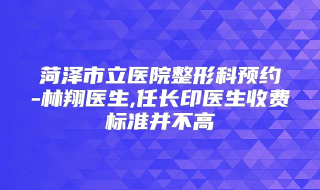 菏泽市立医院整形科预约-林翔医生,任长印医生收费标准并不高