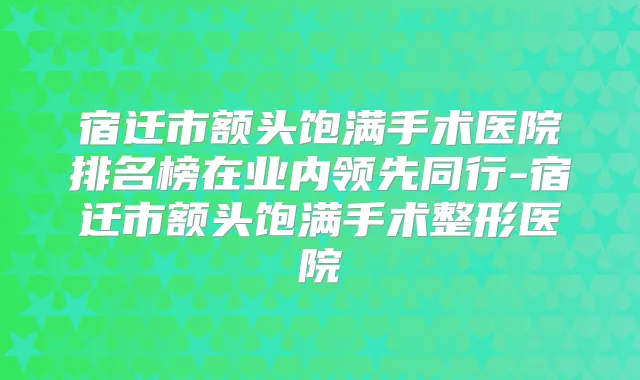 宿迁市额头饱满手术医院排名榜在业内领先同行-宿迁市额头饱满手术整形医院