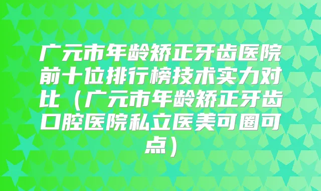 广元市年龄矫正牙齿医院前十位排行榜技术实力对比（广元市年龄矫正牙齿口腔医院私立医美可圈可点）