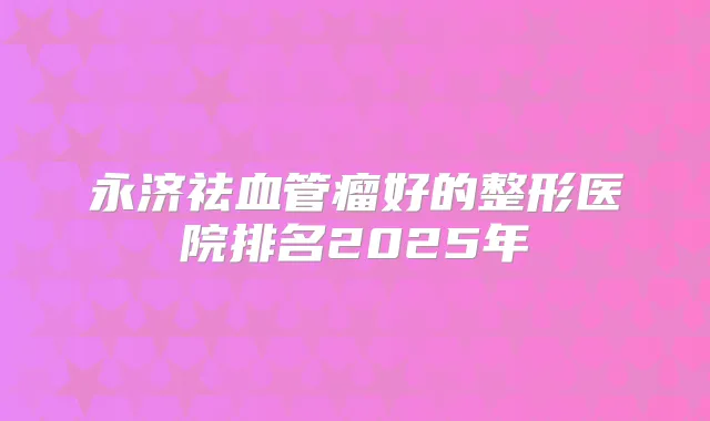 永济祛血管瘤好的整形医院排名2025年
