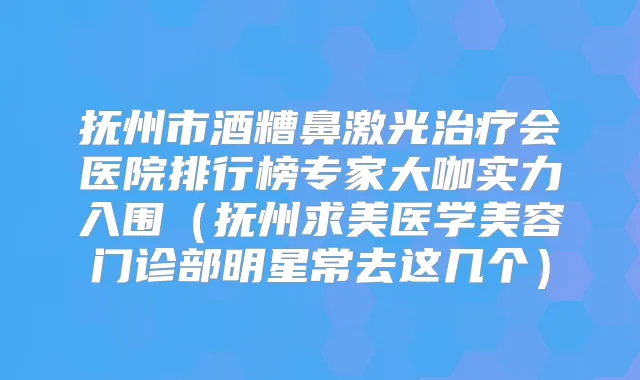 抚州市酒糟鼻激光会医院排行榜专家大咖实力入围(抚州求美医学美容门诊部明星常去这几个)
