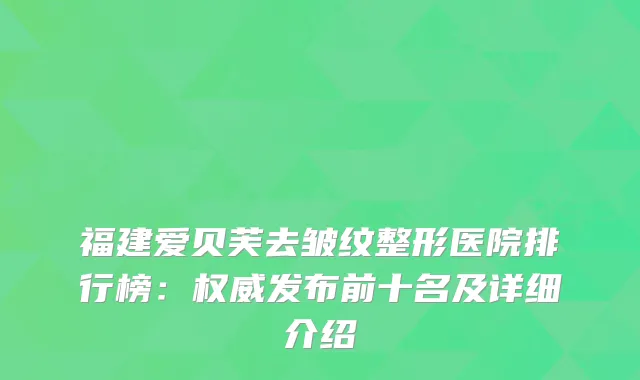 福建爱贝芙去皱纹整形医院排行榜：发布前十名及详细介绍